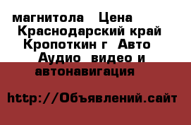 магнитола › Цена ­ 500 - Краснодарский край, Кропоткин г. Авто » Аудио, видео и автонавигация   